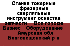 Станки токарные фрезерные сверлильные инструмент оснастка запчасти. - Все города Бизнес » Оборудование   . Амурская обл.,Благовещенский р-н